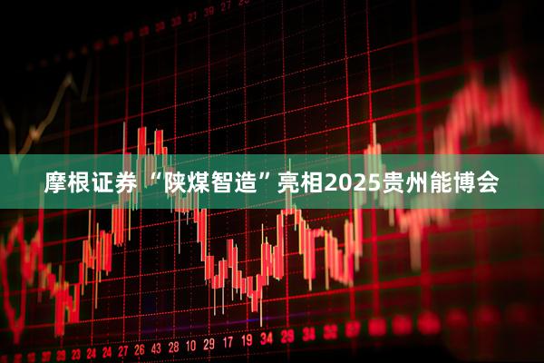 摩根证券 “陕煤智造”亮相2025贵州能博会