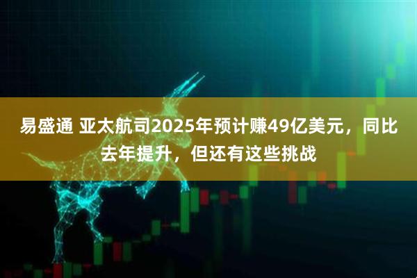 易盛通 亚太航司2025年预计赚49亿美元，同比去年提升，但还有这些挑战