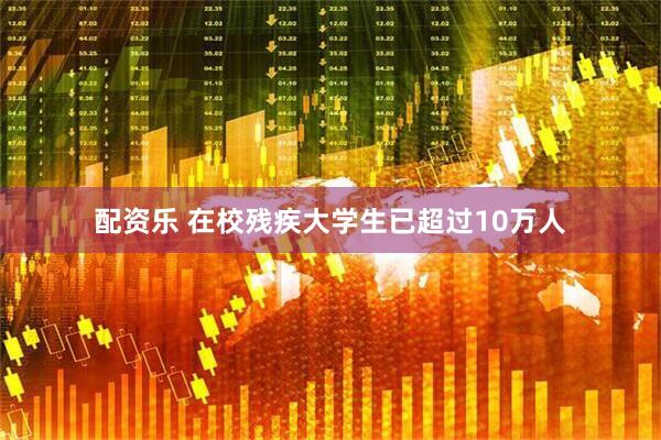 配资乐 在校残疾大学生已超过10万人