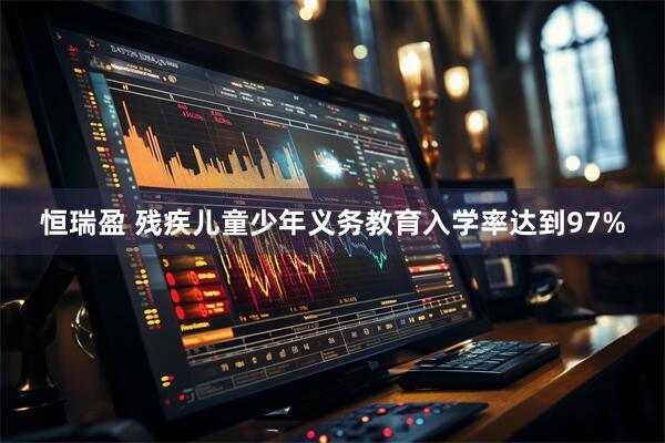 恒瑞盈 残疾儿童少年义务教育入学率达到97%