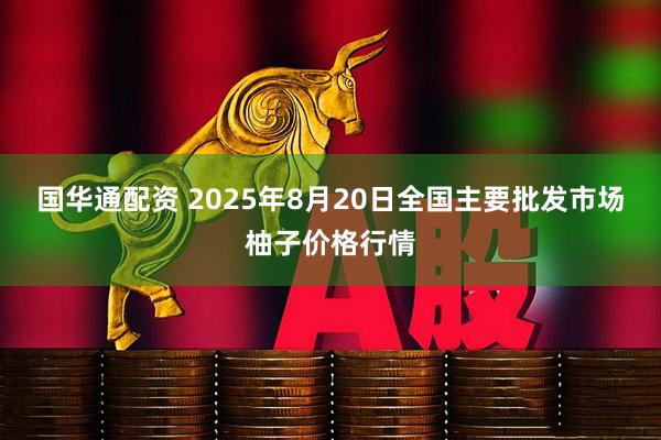国华通配资 2025年8月20日全国主要批发市场柚子价格行情