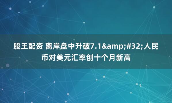 股王配资 离岸盘中升破7.1&#32;人民币对美元汇率创十个月新高