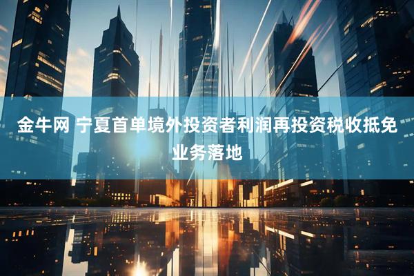 金牛网 宁夏首单境外投资者利润再投资税收抵免业务落地