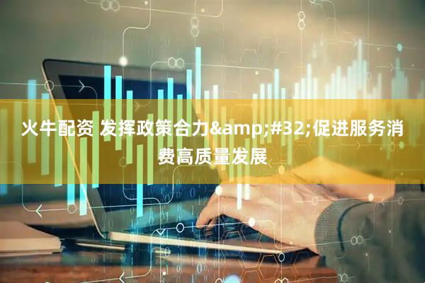 火牛配资 发挥政策合力&#32;促进服务消费高质量发展