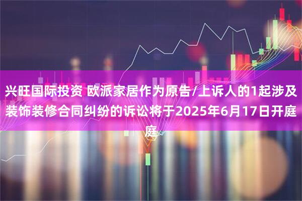 兴旺国际投资 欧派家居作为原告/上诉人的1起涉及装饰装修合同纠纷的诉讼将于2025年6月17日开庭
