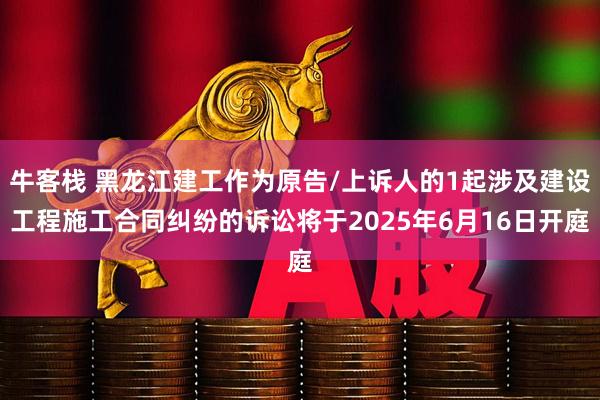 牛客栈 黑龙江建工作为原告/上诉人的1起涉及建设工程施工合同纠纷的诉讼将于2025年6月16日开庭