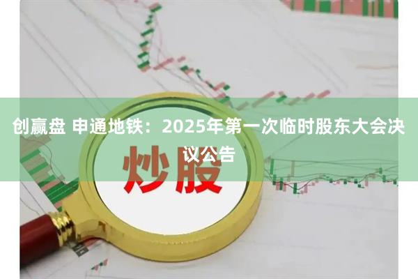 创赢盘 申通地铁：2025年第一次临时股东大会决议公告