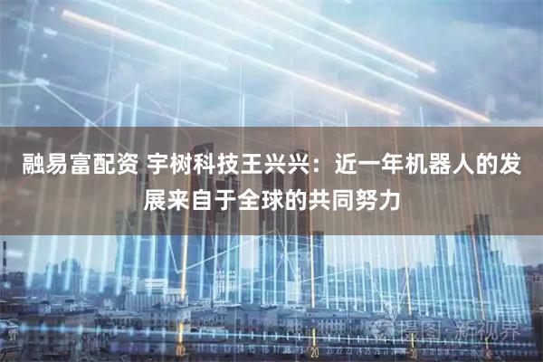 融易富配资 宇树科技王兴兴：近一年机器人的发展来自于全球的共同努力