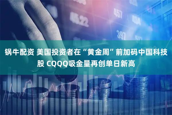 锅牛配资 美国投资者在“黄金周”前加码中国科技股 CQQQ吸金量再创单日新高