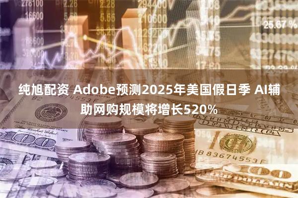 纯旭配资 Adobe预测2025年美国假日季 AI辅助网购规模将增长520%