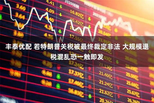 丰泰优配 若特朗普关税被最终裁定非法 大规模退税混乱恐一触即发