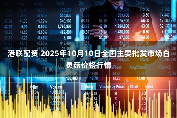 港联配资 2025年10月10日全国主要批发市场白灵菇价格行情