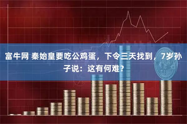 富牛网 秦始皇要吃公鸡蛋，下令三天找到，7岁孙子说：这有何难？