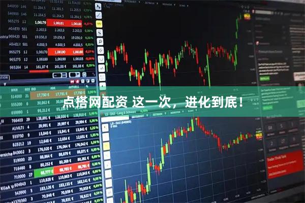 点搭网配资 这一次，进化到底！