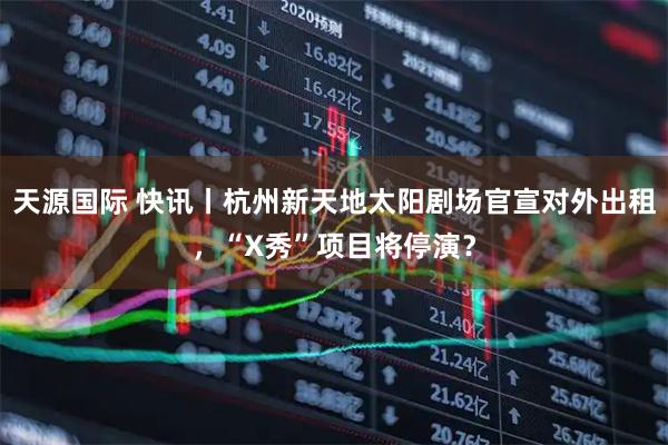 天源国际 快讯丨杭州新天地太阳剧场官宣对外出租，“X秀”项目将停演？