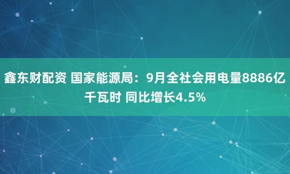 鑫东财配资 国家能源局：9月全社会用电量8886亿千瓦时 同比增长4.5%
