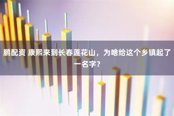 鹏配资 康熙来到长春莲花山，为啥给这个乡镇起了一名字？