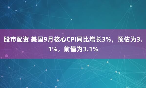 股市配资 美国9月核心CPI同比增长3%，预估为3.1%，前值为3.1%