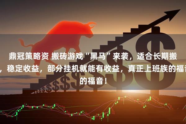 鼎冠策略资 搬砖游戏“黑马”来袭，适合长期搬砖，稳定收益，部分挂机就能有收益，真正上班族的福音！