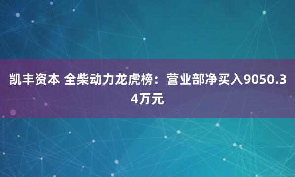 凯丰资本 全柴动力龙虎榜：营业部净买入9050.34万元