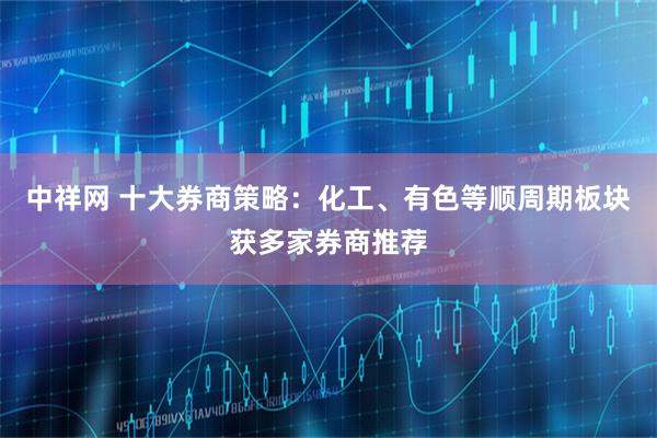 中祥网 十大券商策略：化工、有色等顺周期板块获多家券商推荐