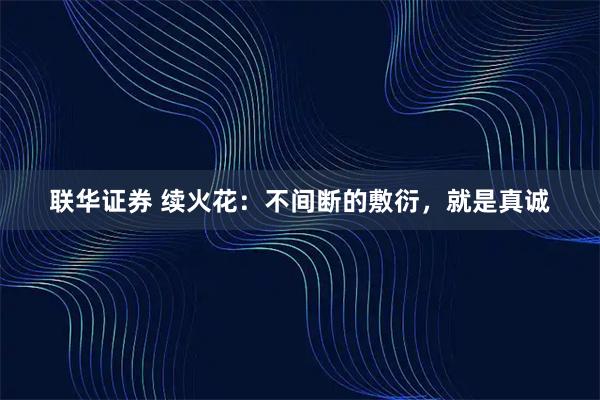联华证券 续火花：不间断的敷衍，就是真诚