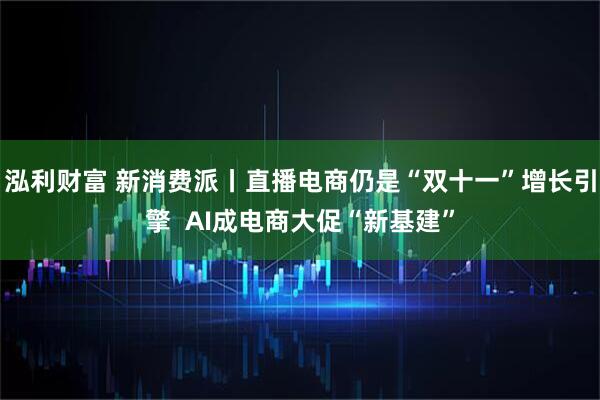 泓利财富 新消费派丨直播电商仍是“双十一”增长引擎  AI成电商大促“新基建”