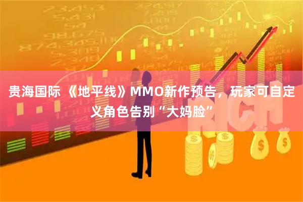 贵海国际 《地平线》MMO新作预告，玩家可自定义角色告别“大妈脸”