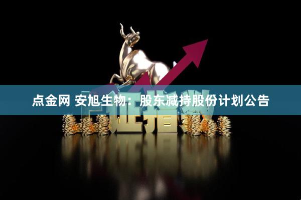 点金网 安旭生物：股东减持股份计划公告
