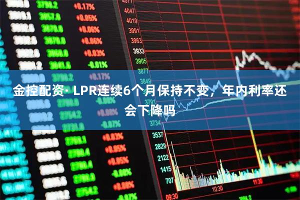 金控配资· LPR连续6个月保持不变，年内利率还会下降吗