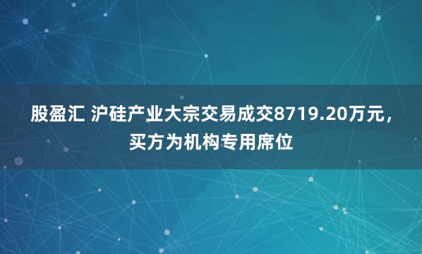 股盈汇 沪硅产业大宗交易成交8719.20万元，买方为机构专用席位