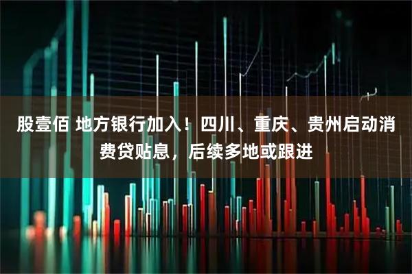股壹佰 地方银行加入！四川、重庆、贵州启动消费贷贴息，后续多地或跟进