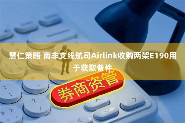 慧仁策略 南非支线航司Airlink收购两架E190用于获取备件