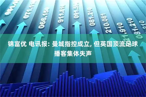 锦富优 电讯报: 曼城指控成立, 但英国顶流足球播客集体失声